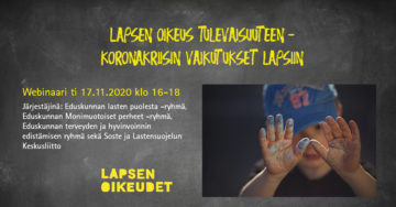 Lapsi esittelee maalitahraisia käsiään. Kuvassa lukee "Lapsen oikeus tulevaisuuteen - Koronakriisin vaikutukset lapsiin. Webinaari ti 17.11.2020 klo 16-18. Järjestäjinä: Eduskunnan lasten puolesta -ryhmä, Eduskunnan Monimuotoiset perheet -rymä, Eduskunnan terveyden ja hyvinvoinnin edistämisen ryhmä sekä Soste ja Lastensuojelun keskusliitto."